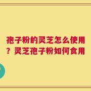 孢子粉的灵芝怎么使用？灵芝孢子粉如何食用