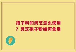 孢子粉的灵芝怎么使用？灵芝孢子粉如何食用