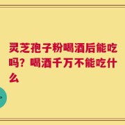 灵芝孢子粉喝酒后能吃吗？喝酒千万不能吃什么