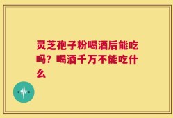 灵芝孢子粉喝酒后能吃吗？喝酒千万不能吃什么