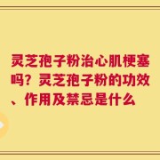 灵芝孢子粉治心肌梗塞吗？灵芝孢子粉的功效、作用及禁忌是什么