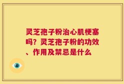 灵芝孢子粉治心肌梗塞吗？灵芝孢子粉的功效、作用及禁忌是什么