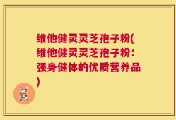 维他健灵灵芝孢子粉(维他健灵灵芝孢子粉：强身健体的优质营养品)