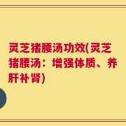 灵芝猪腰汤功效(灵芝猪腰汤：增强体质、养肝补肾)