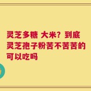 灵芝多糖 大米？到底灵芝孢子粉苦不苦苦的可以吃吗