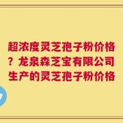 超浓度灵芝孢子粉价格？龙泉森芝宝有限公司生产的灵芝孢子粉价格