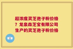 超浓度灵芝孢子粉价格？龙泉森芝宝有限公司生产的灵芝孢子粉价格