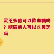 灵芝多糖可以降血糖吗？糖尿病人可以吃灵芝吗