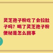 灵芝孢子粉吃了会拉肚子吗？喝了灵芝孢子粉便秘是怎么回事