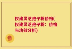 权建灵芝孢子粉价格(权建灵芝孢子粉：价格与功效分析)