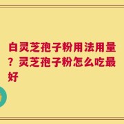 白灵芝孢子粉用法用量？灵芝孢子粉怎么吃最好