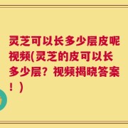 灵芝可以长多少层皮呢视频(灵芝的皮可以长多少层？视频揭晓答案！)