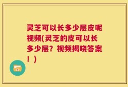 灵芝可以长多少层皮呢视频(灵芝的皮可以长多少层？视频揭晓答案！)
