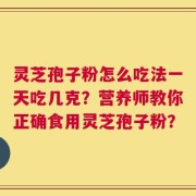 灵芝孢子粉怎么吃法一天吃几克？营养师教你正确食用灵芝孢子粉？