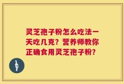 灵芝孢子粉怎么吃法一天吃几克？营养师教你正确食用灵芝孢子粉？