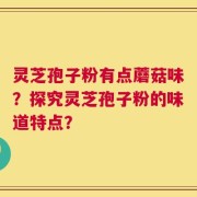 灵芝孢子粉有点蘑菇味？探究灵芝孢子粉的味道特点？