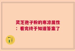 灵芝孢子粉的寒凉属性：看完终于知道答案了