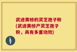 武进黄桥的灵芝孢子粉(武进黄桥产灵芝孢子粉，具有多重功效)