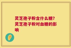 灵芝孢子粉含什么糖？灵芝孢子粉对血糖的影响
