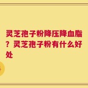 灵芝孢子粉降压降血脂？灵芝孢子粉有什么好处