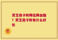 灵芝孢子粉降压降血脂？灵芝孢子粉有什么好处