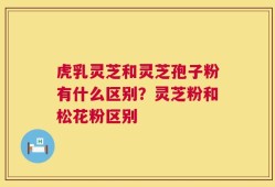 虎乳灵芝和灵芝孢子粉有什么区别？灵芝粉和松花粉区别
