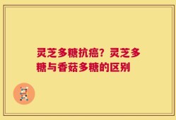 灵芝多糖抗癌？灵芝多糖与香菇多糖的区别