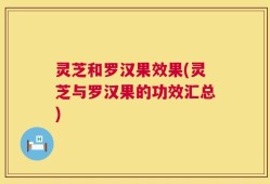 灵芝和罗汉果效果(灵芝与罗汉果的功效汇总)