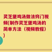灵芝堡鸡汤做法窍门视频(制作灵芝堡鸡汤的简单方法（视频教程）)