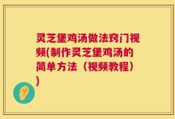 灵芝堡鸡汤做法窍门视频(制作灵芝堡鸡汤的简单方法（视频教程）)