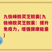 九极蜂胶灵芝胶囊(九极蜂胶灵芝胶囊：提升免疫力，增强健康能量)