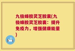 九极蜂胶灵芝胶囊(九极蜂胶灵芝胶囊：提升免疫力，增强健康能量)