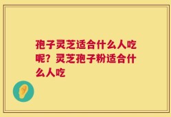 孢子灵芝适合什么人吃呢？灵芝孢子粉适合什么人吃
