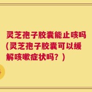 灵芝孢子胶囊能止咳吗(灵芝孢子胶囊可以缓解咳嗽症状吗？)
