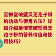 至樽堂破壁灵芝孢子粉的功效与使用方法？详细介绍至樽堂破壁灵芝孢子粉的营养价值和使用技巧？