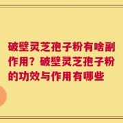 破壁灵芝孢子粉有啥副作用？破壁灵芝孢子粉的功效与作用有哪些