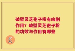 破壁灵芝孢子粉有啥副作用？破壁灵芝孢子粉的功效与作用有哪些
