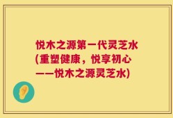 悦木之源第一代灵芝水(重塑健康，悦享初心——悦木之源灵芝水)
