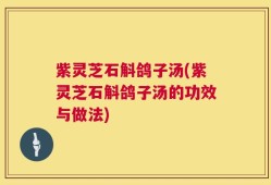 紫灵芝石斛鸽子汤(紫灵芝石斛鸽子汤的功效与做法)
