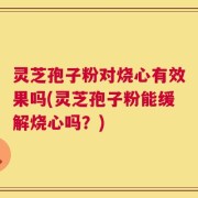 灵芝孢子粉对烧心有效果吗(灵芝孢子粉能缓解烧心吗？)