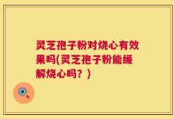 灵芝孢子粉对烧心有效果吗(灵芝孢子粉能缓解烧心吗？)