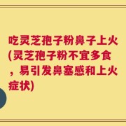 吃灵芝孢子粉鼻子上火(灵芝孢子粉不宜多食，易引发鼻塞感和上火症状)