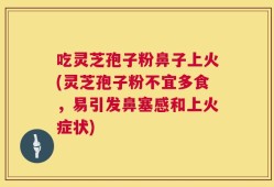 吃灵芝孢子粉鼻子上火(灵芝孢子粉不宜多食，易引发鼻塞感和上火症状)
