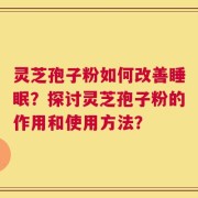 灵芝孢子粉如何改善睡眠？探讨灵芝孢子粉的作用和使用方法？