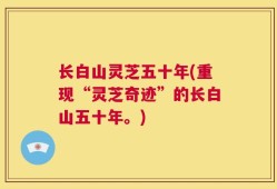 长白山灵芝五十年(重现“灵芝奇迹”的长白山五十年。)