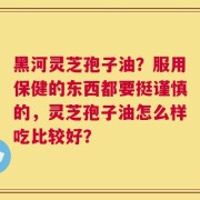 黑河灵芝孢子油？服用保健的东西都要挺谨慎的，灵芝孢子油怎么样吃比较好？
