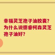 幸福灵芝孢子油胶囊？为什么说德睿柯森灵芝孢子油好？