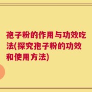 孢子粉的作用与功效吃法(探究孢子粉的功效和使用方法)