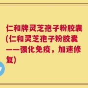 仁和牌灵芝孢子粉胶囊(仁和灵芝孢子粉胶囊——强化免疫，加速修复)