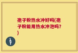 孢子粉热水冲好吗(孢子粉能用热水冲泡吗？)